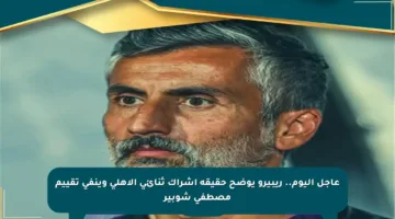 عاجل اليوم.. ريبيرو يوضح حقيقة إشراك ثنائي الأهلي وينفي تقييم مصطفى شوبير